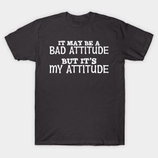 It May Be A Bad Attitude But It's My Attitude T-Shirt